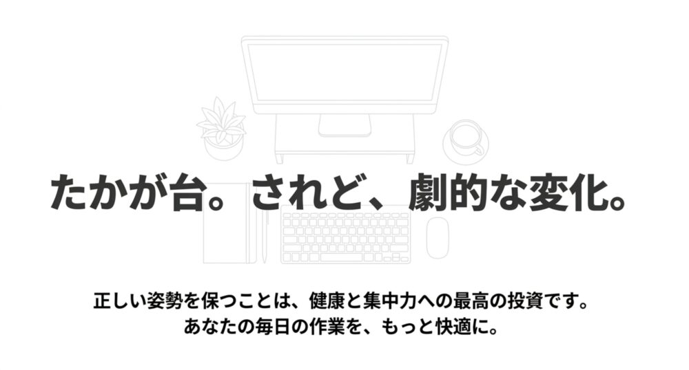 「たかが台。されど、劇的な変化。」というメッセージ画像。 正しい姿勢を保つことは健康と集中力への最高の投資であり、毎日の作業をもっと快適にするというテキストが記載されています。