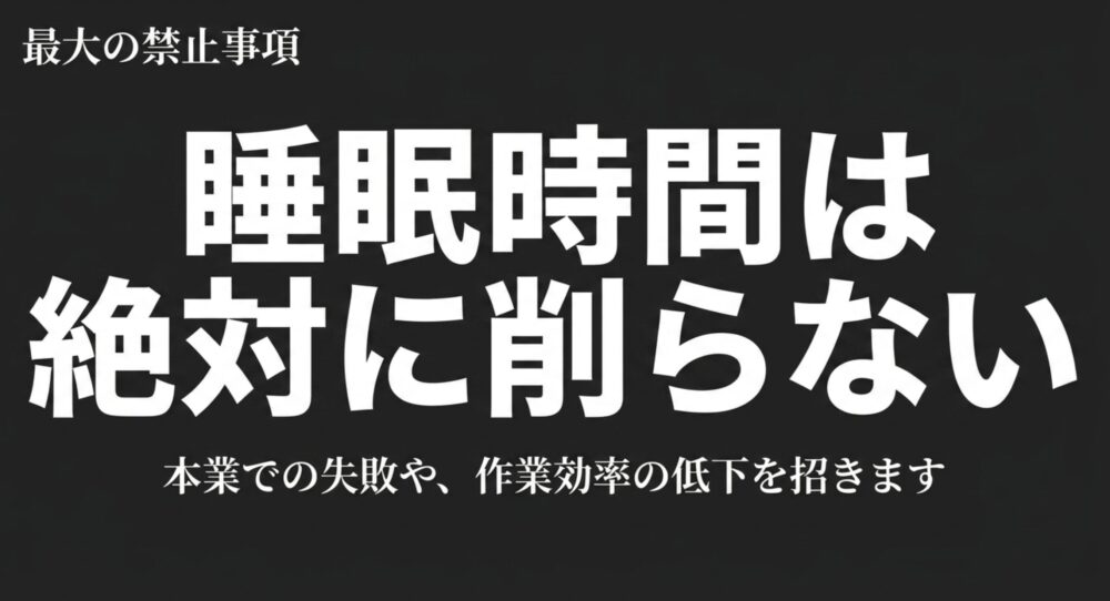最大の禁止事項。睡眠時間は絶対に削らない。本業での失敗や、作業効率の低下を招きます